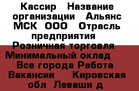 Кассир › Название организации ­ Альянс-МСК, ООО › Отрасль предприятия ­ Розничная торговля › Минимальный оклад ­ 1 - Все города Работа » Вакансии   . Кировская обл.,Леваши д.